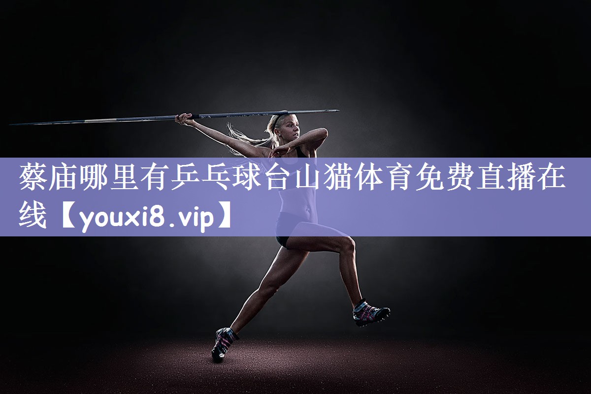 蔡庙哪里有乒乓球台山猫体育免费直播在线
