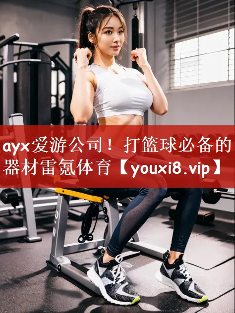 ayx爱游公司！打篮球必备的器材雷氪体育