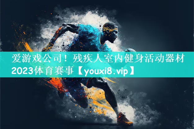 爱游戏公司！残疾人室内健身活动器材2023体育赛事