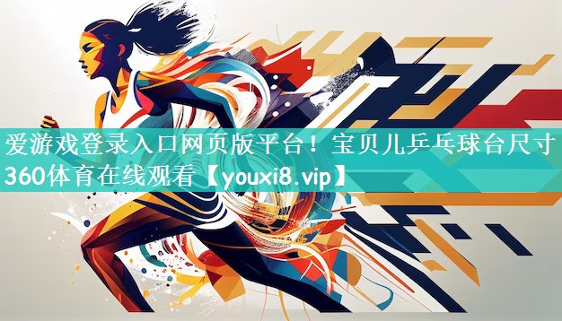 爱游戏登录入口网页版平台！宝贝儿乒乓球台尺寸360体育在线观看