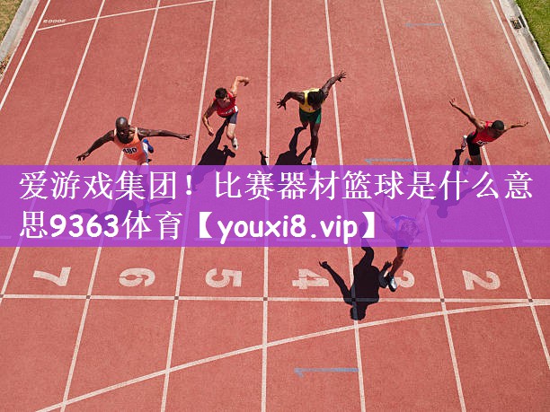 爱游戏集团！比赛器材篮球是什么意思9363体育
