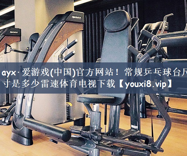 ayx·爱游戏(中国)官方网站！常规乒乓球台尺寸是多少雷速体育电视下载