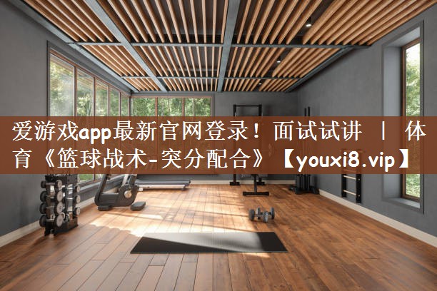爱游戏app最新官网登录！面试试讲 ｜ 体育《篮球战术-突分配合》