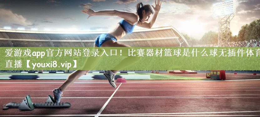 爱游戏app官方网站登录入口！比赛器材篮球是什么球无插件体育直播
