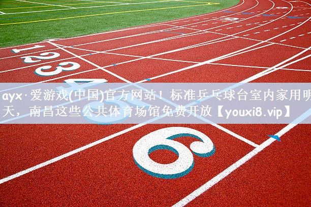 ayx·爱游戏(中国)官方网站！标准乒乓球台室内家用明天，南昌这些公共体育场馆免费开放