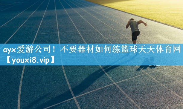 ayx爱游公司！不要器材如何练篮球天天体育网