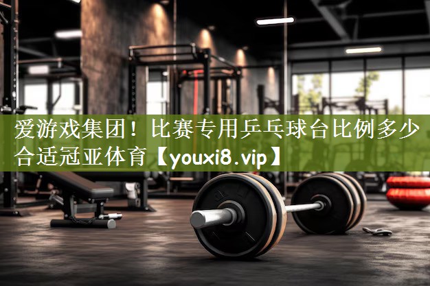 爱游戏集团！比赛专用乒乓球台比例多少合适冠亚体育