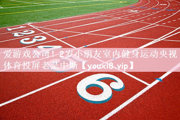 爱游戏公司！2岁小朋友室内健身运动央视体育投屏老是中断