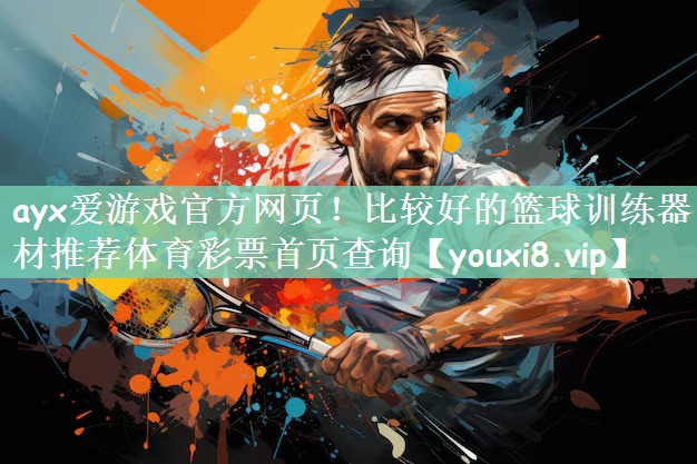 ayx爱游戏官方网页！比较好的篮球训练器材推荐体育彩票首页查询