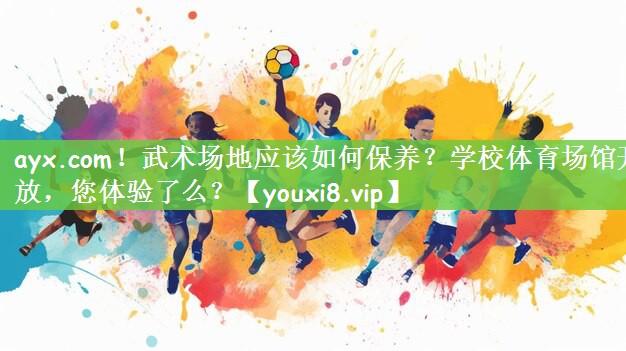 ayx.com！武术场地应该如何保养？学校体育场馆开放，您体验了么？