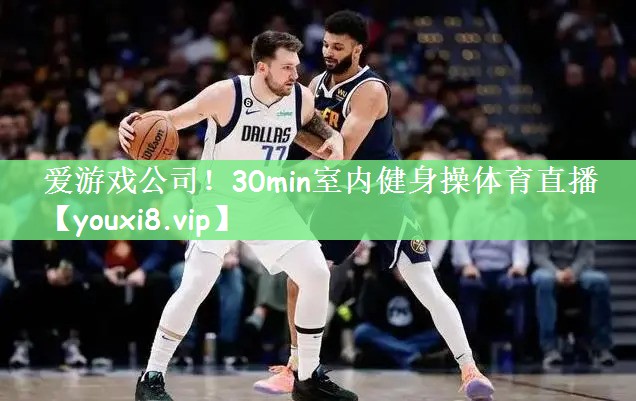 爱游戏公司！30min室内健身操体育直播