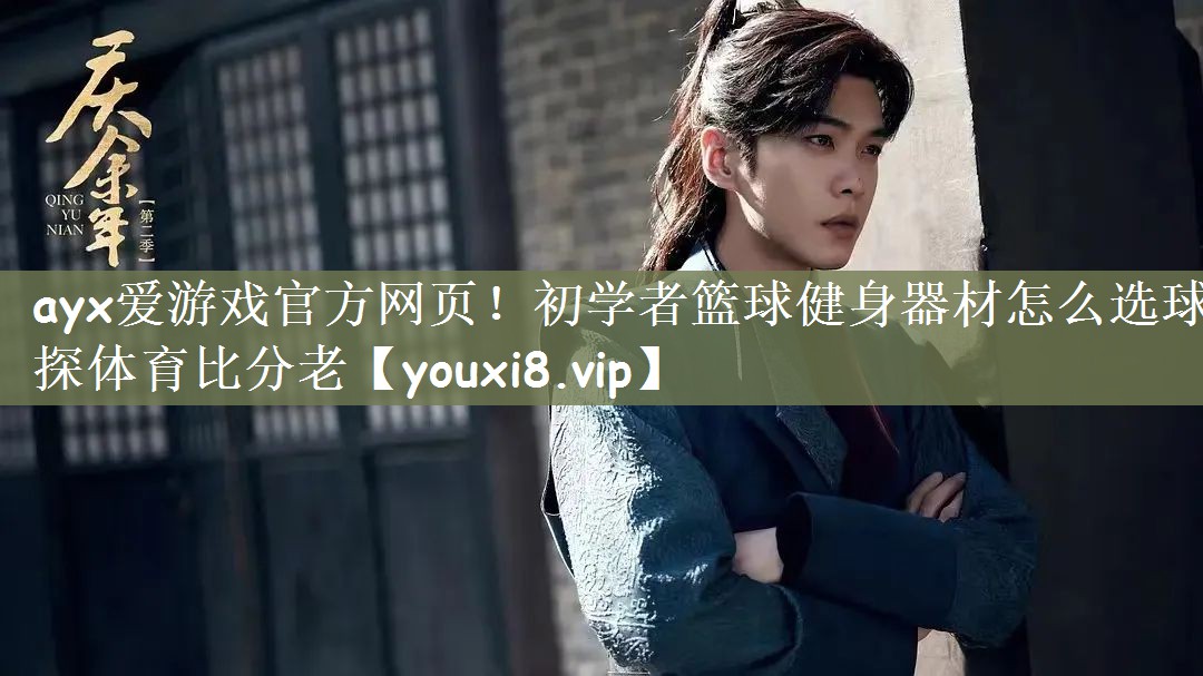 ayx爱游戏官方网页！初学者篮球健身器材怎么选球探体育比分老