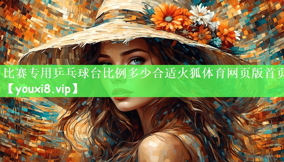 比赛专用乒乓球台比例多少合适火狐体育网页版首页