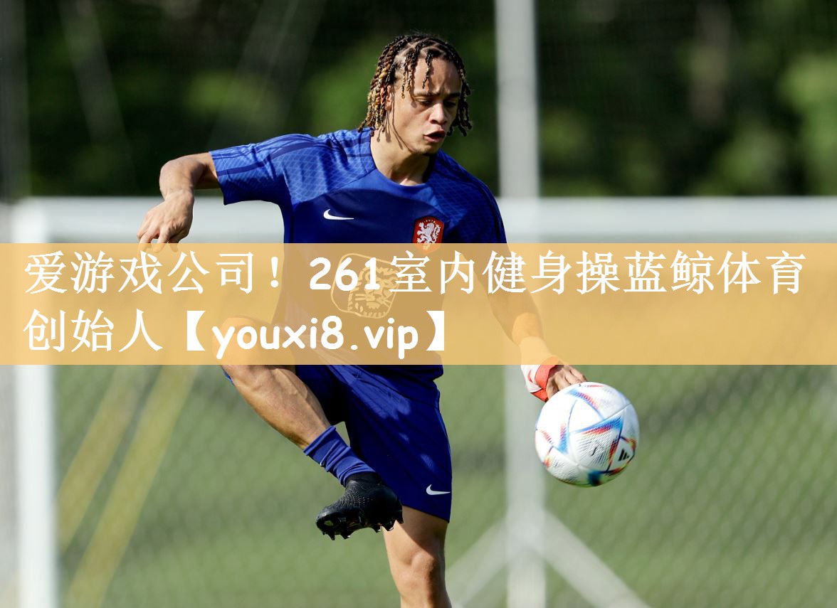 爱游戏公司！261室内健身操蓝鲸体育创始人