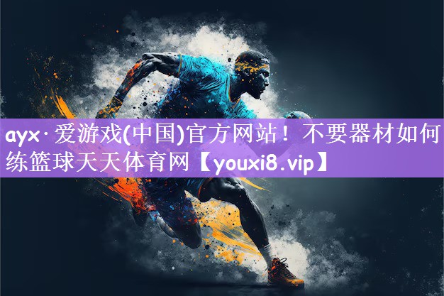 ayx·爱游戏(中国)官方网站！不要器材如何练篮球天天体育网