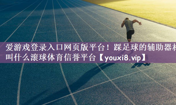 爱游戏登录入口网页版平台！踩足球的辅助器材叫什么滚球体育信誉平台