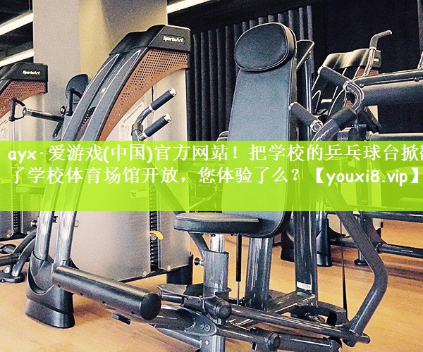 ayx·爱游戏(中国)官方网站！把学校的乒乓球台掀翻了学校体育场馆开放，您体验了么？