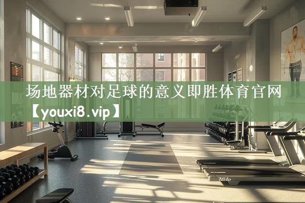 场地器材对足球的意义即胜体育官网