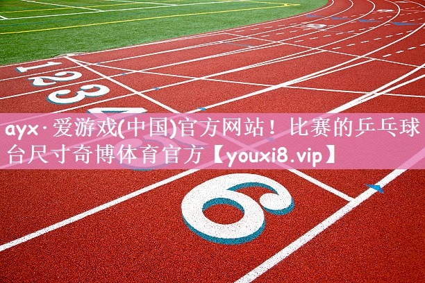 ayx·爱游戏(中国)官方网站！比赛的乒乓球台尺寸奇博体育官方