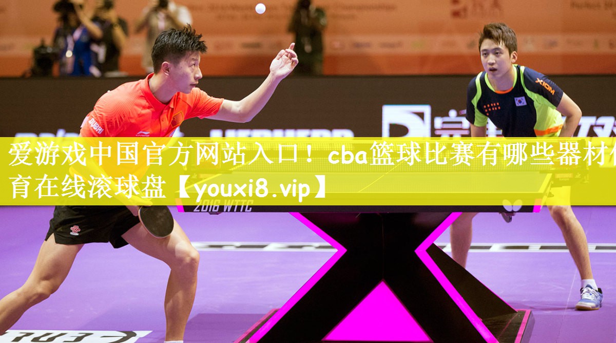 爱游戏中国官方网站入口！cba篮球比赛有哪些器材体育在线滚球盘