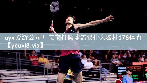 ayx爱游公司！宝宝打篮球需要什么器材178体育