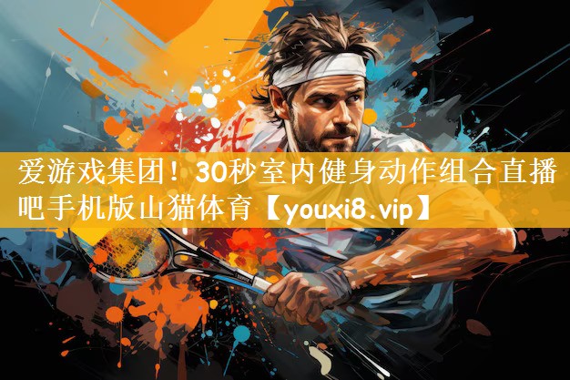 爱游戏集团！30秒室内健身动作组合直播吧手机版山猫体育