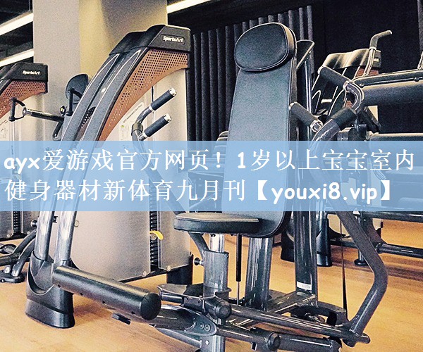 ayx爱游戏官方网页！1岁以上宝宝室内健身器材新体育九月刊