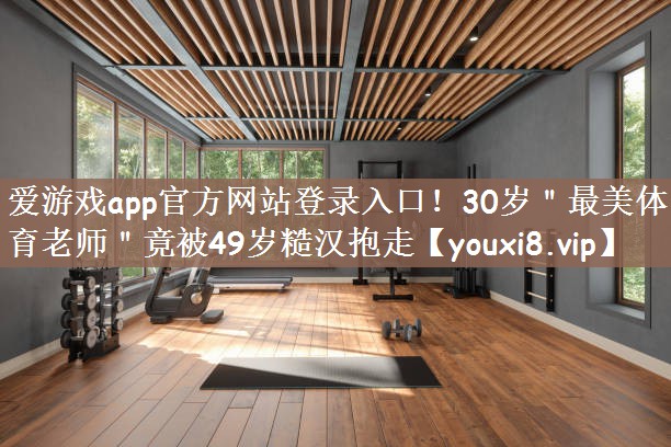 爱游戏app官方网站登录入口！30岁＂最美体育老师＂竟被49岁糙汉抱走