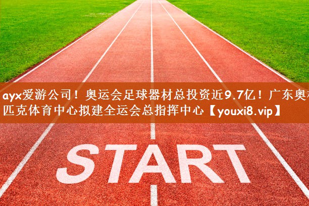 ayx爱游公司！奥运会足球器材总投资近9.7亿！广东奥林匹克体育中心拟建全运会总指挥中心