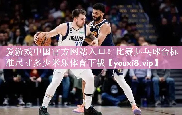 爱游戏中国官方网站入口！比赛乒乓球台标准尺寸多少米乐体育下载