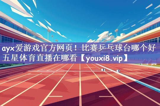 ayx爱游戏官方网页！比赛乒乓球台哪个好五星体育直播在哪看