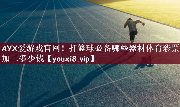 AYX爱游戏官网！打篮球必备哪些器材体育彩票三加二多少钱