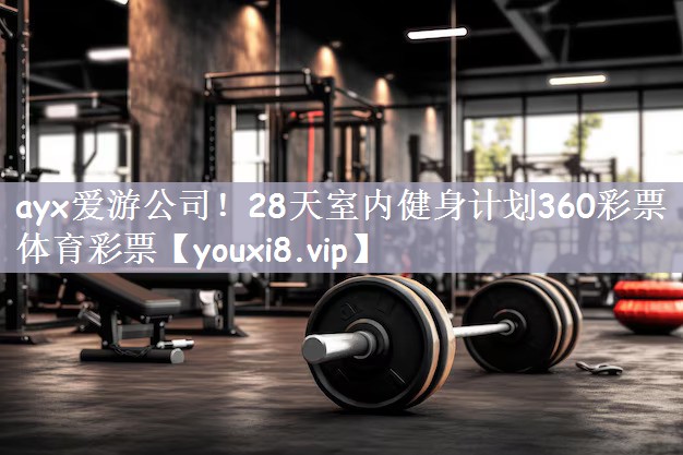 ayx爱游公司！28天室内健身计划360彩票体育彩票
