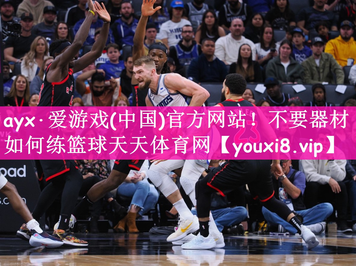 ayx·爱游戏(中国)官方网站！不要器材如何练篮球天天体育网