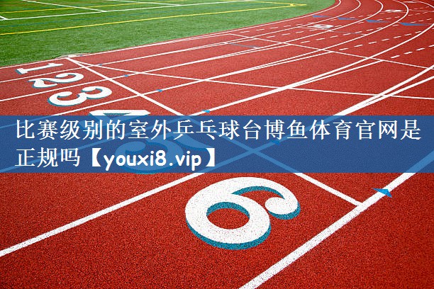 比赛级别的室外乒乓球台博鱼体育官网是正规吗