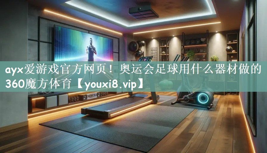 ayx爱游戏官方网页！奥运会足球用什么器材做的360魔方体育