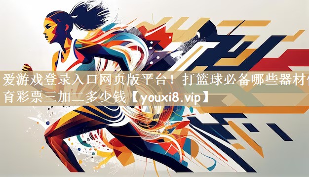 爱游戏登录入口网页版平台！打篮球必备哪些器材体育彩票三加二多少钱