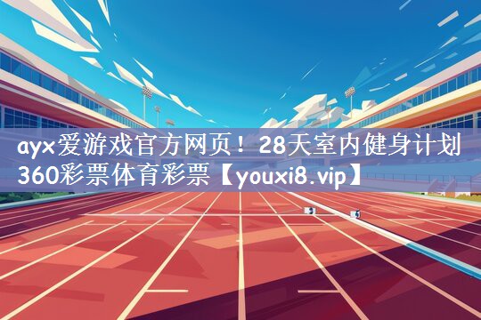 ayx爱游戏官方网页！28天室内健身计划360彩票体育彩票