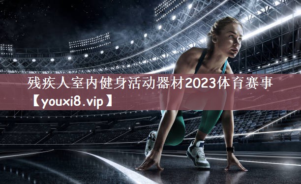 残疾人室内健身活动器材2023体育赛事