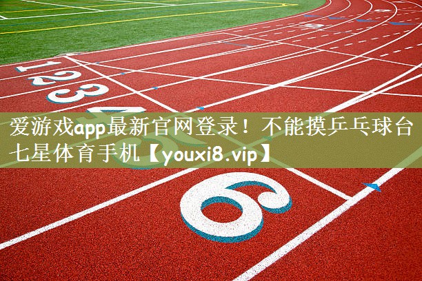 爱游戏app最新官网登录！不能摸乒乓球台七星体育手机