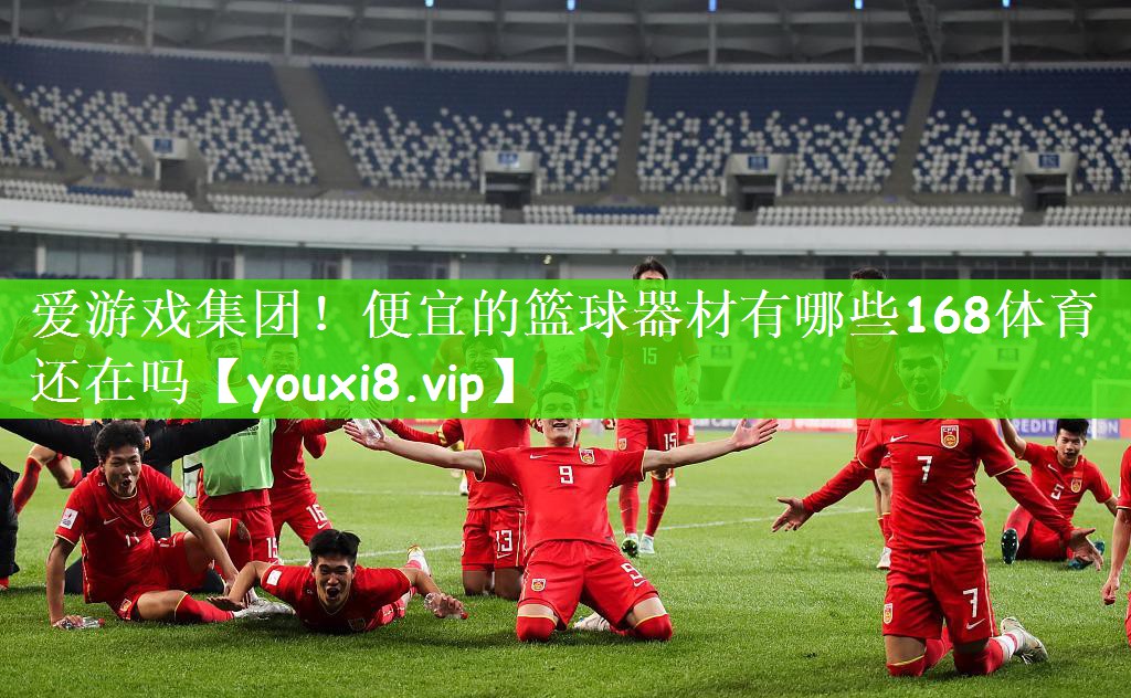 爱游戏集团！便宜的篮球器材有哪些168体育还在吗