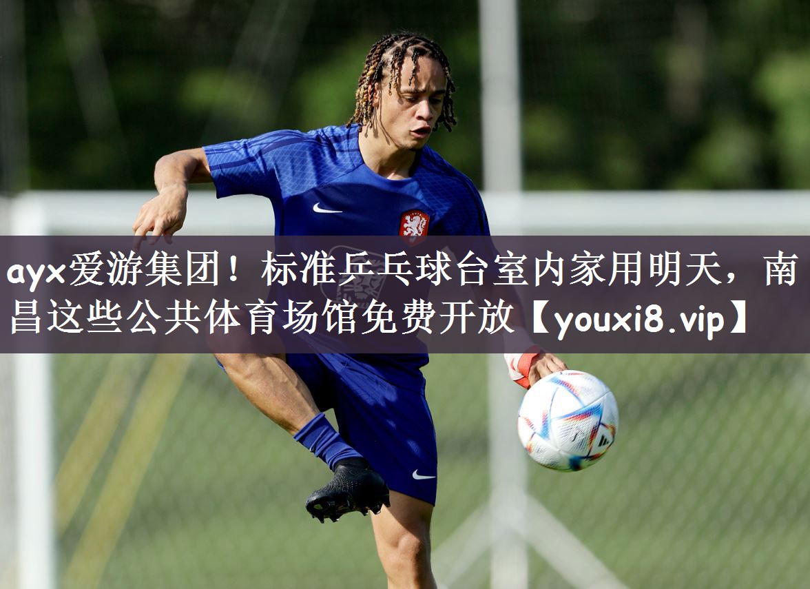 ayx爱游集团！标准乒乓球台室内家用明天，南昌这些公共体育场馆免费开放