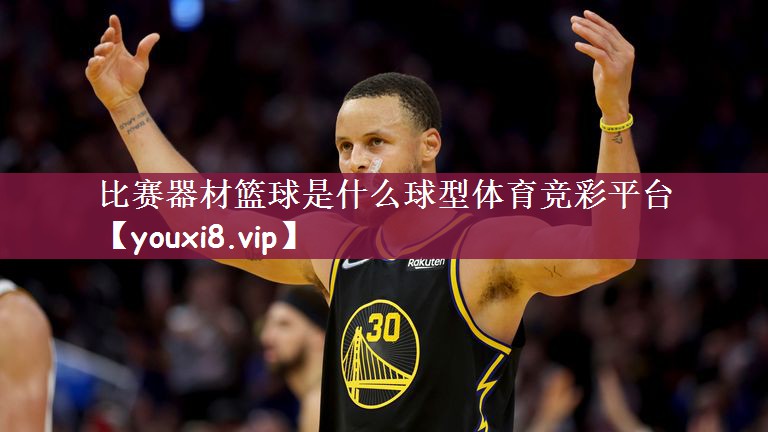 比赛器材篮球是什么球型体育竞彩平台