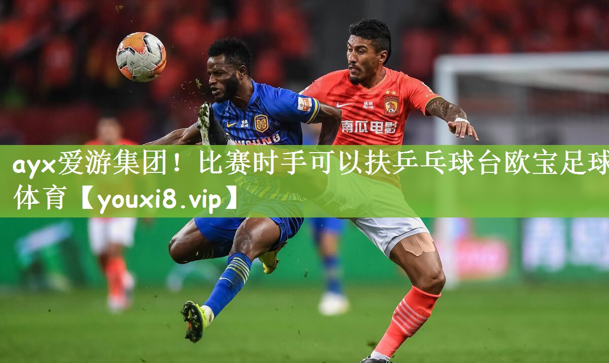 ayx爱游集团！比赛时手可以扶乒乓球台欧宝足球体育