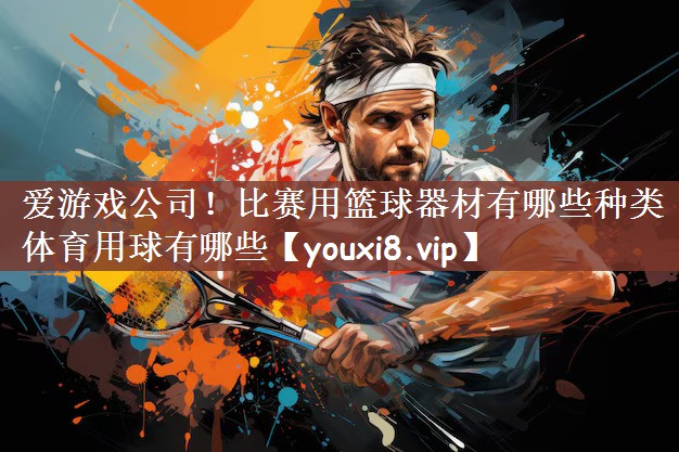 爱游戏公司！比赛用篮球器材有哪些种类体育用球有哪些