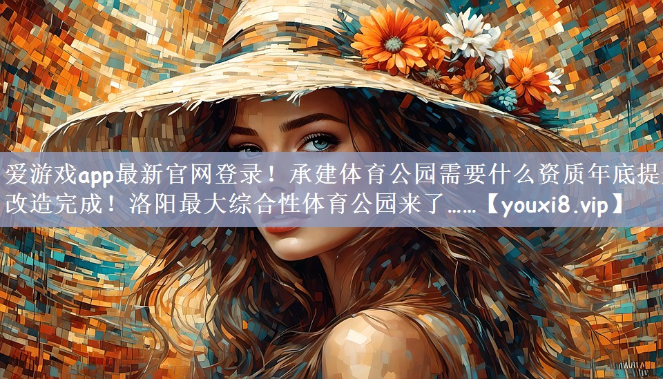 爱游戏app最新官网登录！承建体育公园需要什么资质年底提升改造完成！洛阳最大综合性体育公园来了……