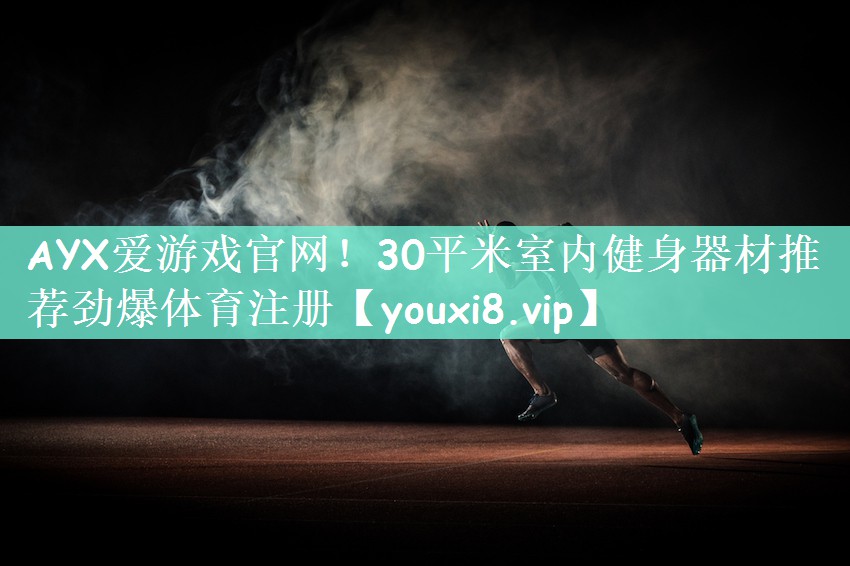 AYX爱游戏官网！30平米室内健身器材推荐劲爆体育注册