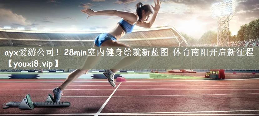 ayx爱游公司！28min室内健身绘就新蓝图 体育南阳开启新征程