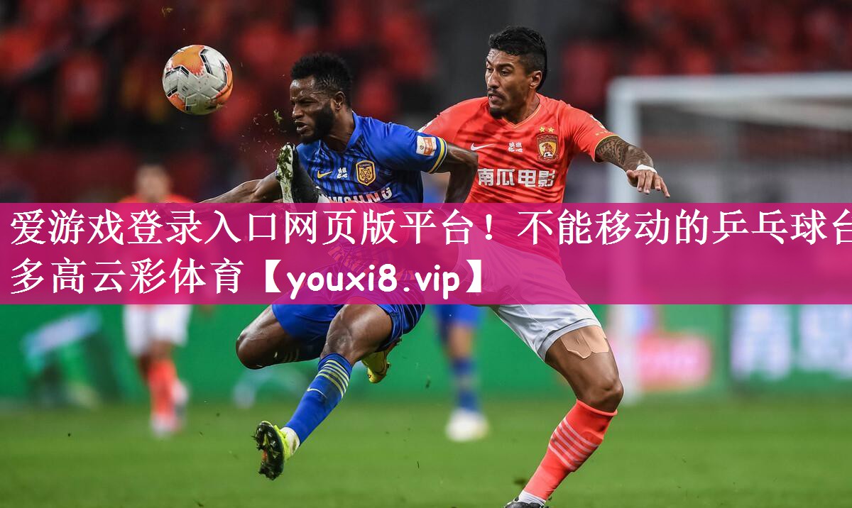 爱游戏登录入口网页版平台！不能移动的乒乓球台多高云彩体育