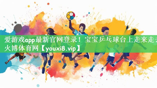 爱游戏app最新官网登录！宝宝乒乓球台上走来走去火博体育网